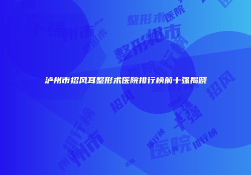 泸州市招风耳整形术医院排行榜前十强揭晓