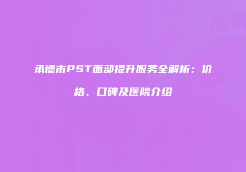 承德市PST面部提升服务全解析：价格、口碑及医院介绍