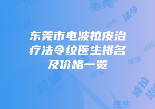 东莞市电波拉皮治疗法令纹医生排名及价格一览