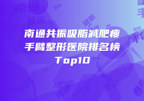 南通共振吸脂减肥瘦手臂整形医院排名榜Top10