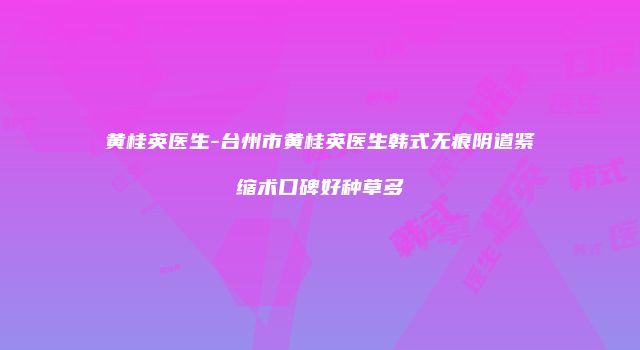 黄桂英医生-台州市黄桂英医生韩式无痕阴道紧缩术口碑好种草多