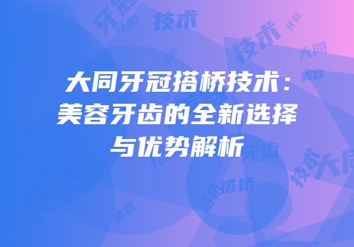 大同牙冠搭桥技术：美容牙齿的全新选择与优势解析