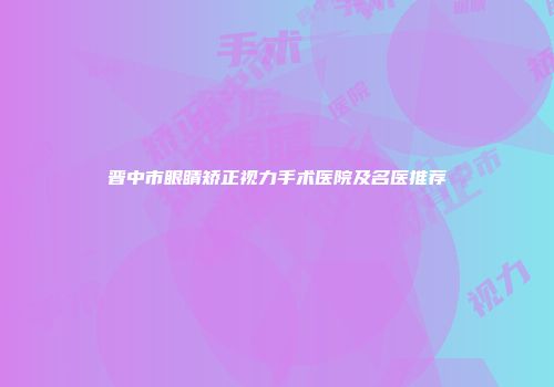 晋中市眼睛矫正视力手术医院及名医推荐