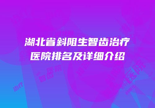 湖北省斜阻生智齿治疗医院排名及详细介绍