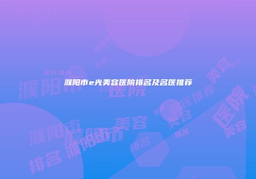 濮阳市e光美容医院排名及名医推荐