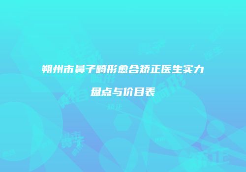 朔州市鼻子畸形愈合矫正医生实力盘点与价目表