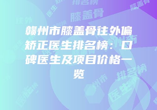 赣州市膝盖骨往外偏矫正医生排名榜：口碑医生及项目价格一览