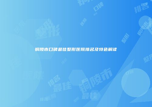 铜陵市口碑最佳整形医院排名及特色解读