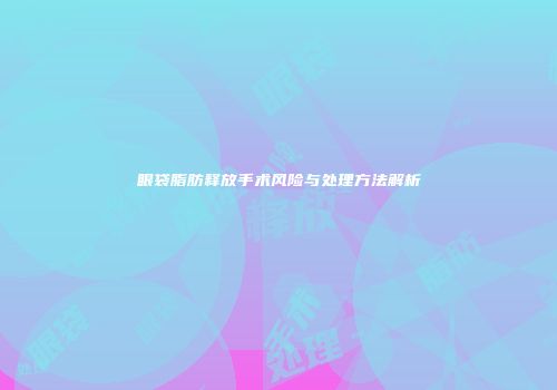 眼袋脂肪释放手术风险与处理方法解析
