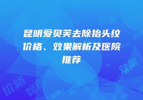 昆明爱贝芙去除抬头纹价格、效果解析及医院推荐