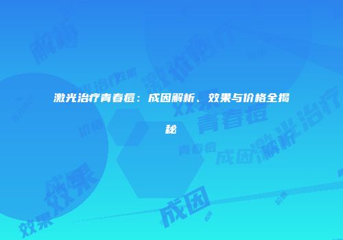 激光治疗青春痘：成因解析、效果与价格全揭秘