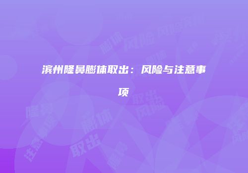 滨州隆鼻膨体取出：风险与注意事项