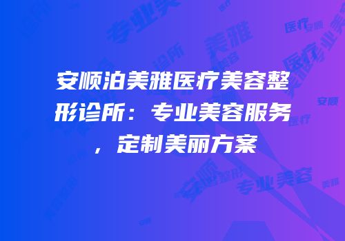 安顺泊美雅医疗美容整形诊所：专业美容服务，定制美丽方案