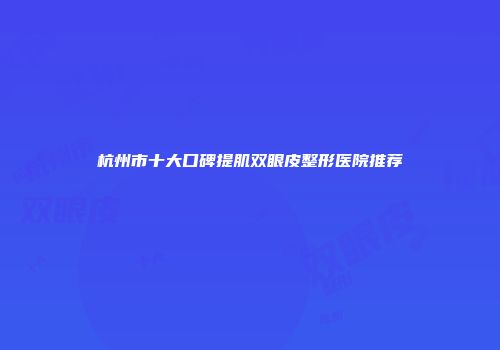 杭州市十大口碑提肌双眼皮整形医院推荐