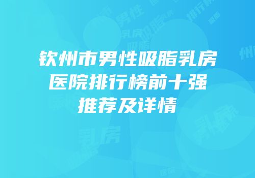 钦州市男性吸脂乳房医院排行榜前十强推荐及详情