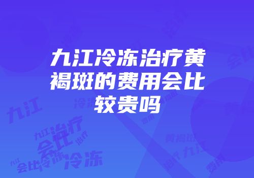 九江冷冻治疗黄褐斑的费用会比较贵吗