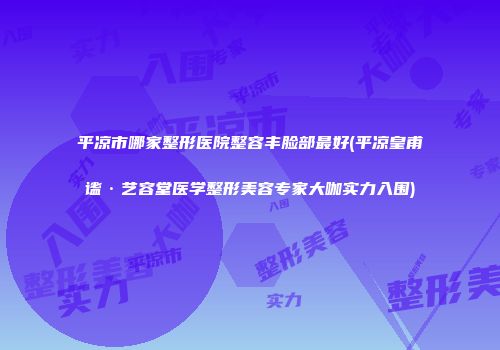 平凉市哪家整形医院整容丰脸部最好(平凉皇甫谧·艺容堂医学整形美容专家大咖实力入围)