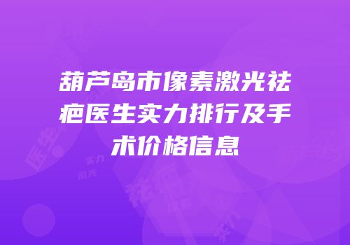 葫芦岛市像素激光祛疤医生实力排行及手术价格信息