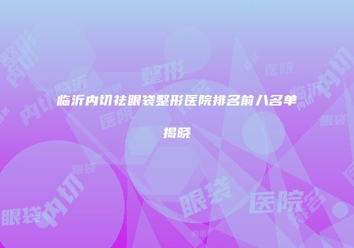 临沂内切祛眼袋整形医院排名前八名单揭晓