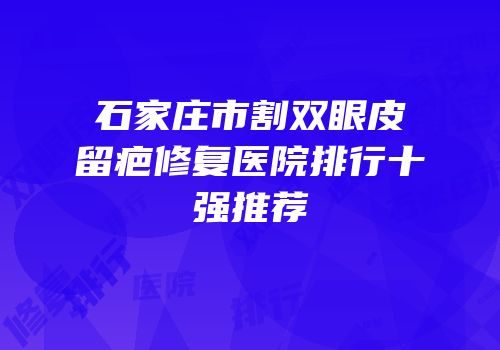 石家庄市割双眼皮留疤修复医院排行十强推荐