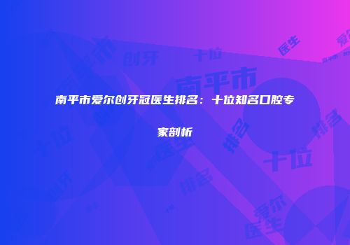 南平市爱尔创牙冠医生排名：十位知名口腔专家剖析