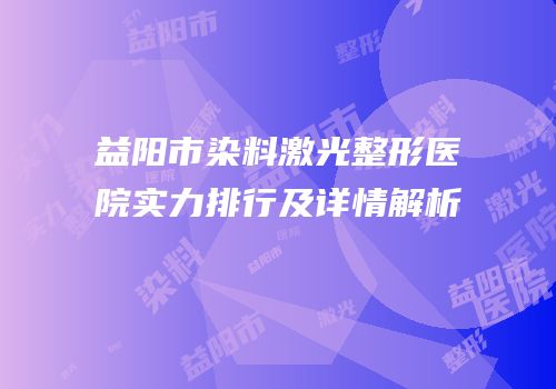 益阳市染料激光整形医院实力排行及详情解析