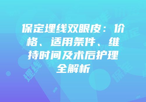 保定埋线双眼皮：价格、适用条件、维持时间及术后护理全解析