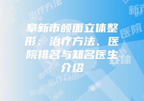 阜新市颌面立体整形：治疗方法、医院排名与知名医生介绍
