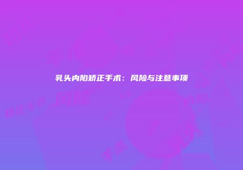 乳头内陷矫正手术：风险与注意事项