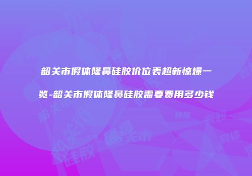 韶关市假体隆鼻硅胶价位表超新惊爆一览-韶关市假体隆鼻硅胶需要费用多少钱