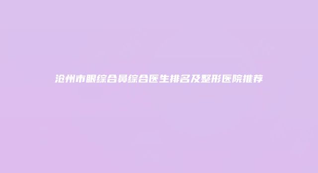 沧州市眼综合鼻综合医生排名及整形医院推荐