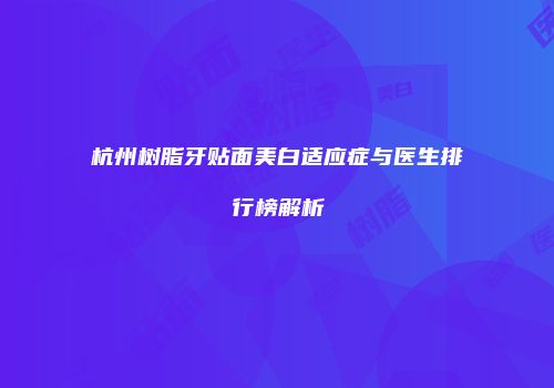 杭州树脂牙贴面美白适应症与医生排行榜解析