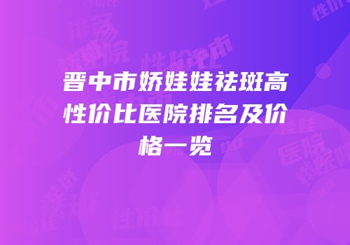 晋中市娇娃娃祛斑高性价比医院排名及价格一览
