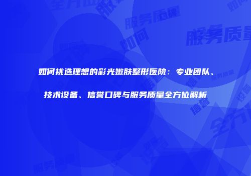 如何挑选理想的彩光嫩肤整形医院：专业团队、技术设备、信誉口碑与服务质量全方位解析