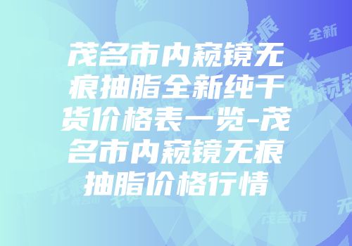 茂名市内窥镜无痕抽脂全新纯干货价格表一览-茂名市内窥镜无痕抽脂价格行情