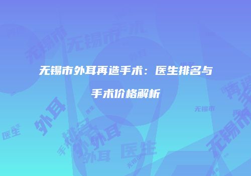无锡市外耳再造手术：医生排名与手术价格解析