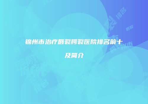 锦州市治疗唇裂腭裂医院排名前十及简介