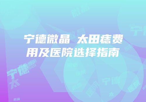 宁德微晶袪太田痣费用及医院选择指南
