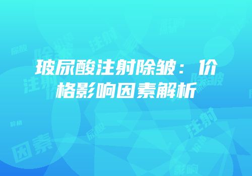 玻尿酸注射除皱：价格影响因素解析