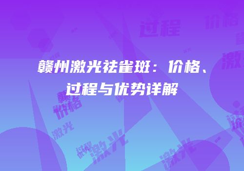 赣州激光祛雀斑：价格、过程与优势详解