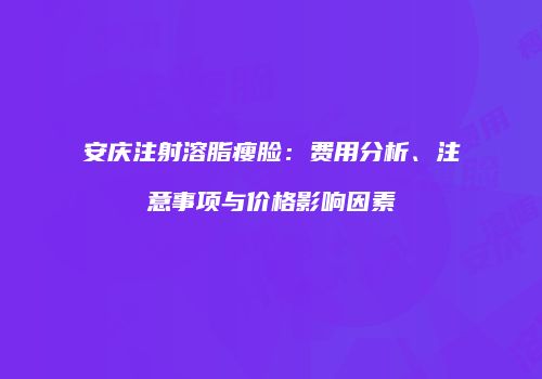 安庆注射溶脂瘦脸：费用分析、注意事项与价格影响因素