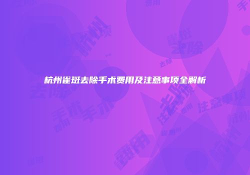杭州雀斑去除手术费用及注意事项全解析
