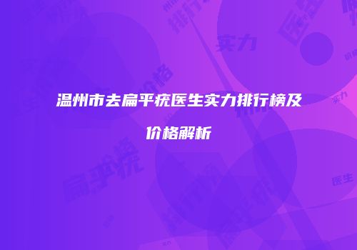 温州市去扁平疣医生实力排行榜及价格解析