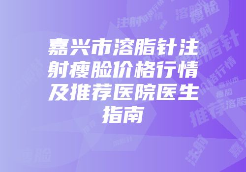 嘉兴市溶脂针注射瘦脸价格行情及推荐医院医生指南