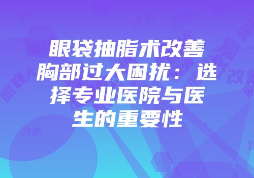 眼袋抽脂术改善胸部过大困扰：选择专业医院与医生的重要性