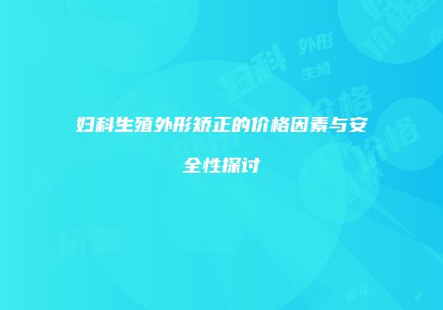 妇科生殖外形矫正的价格因素与安全性探讨