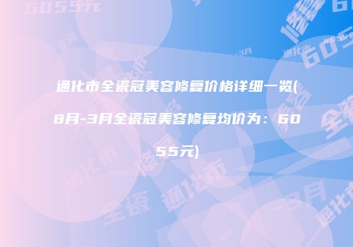 通化市全瓷冠美容修复价格详细一览(8月-3月全瓷冠美容修复均价为：6055元)