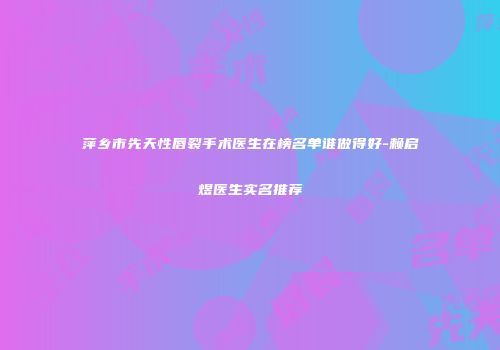 萍乡市先天性唇裂手术医生在榜名单谁做得好-赖启煜医生实名推荐