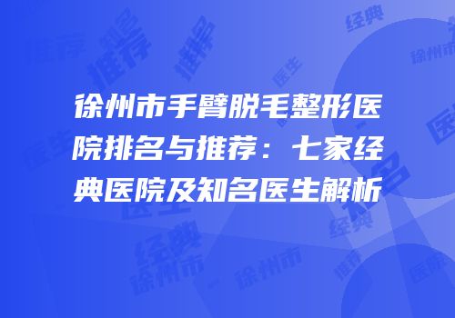 徐州市手臂脱毛整形医院排名与推荐：七家经典医院及知名医生解析