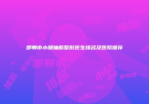邯郸市小腿抽脂整形医生排名及医院推荐